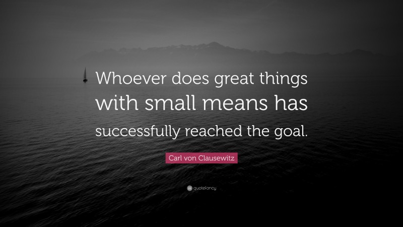 Carl von Clausewitz Quote: “Whoever does great things with small means has successfully reached the goal.”