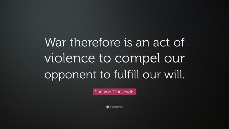 Carl von Clausewitz Quote: “War therefore is an act of violence to compel our opponent to fulfill our will.”