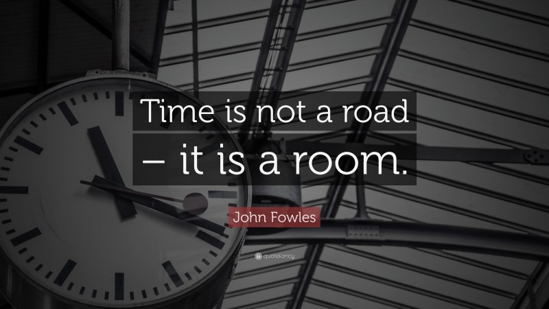 John Fowles Quote: “Time is not a road – it is a room.”