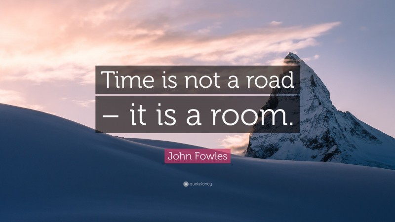 John Fowles Quote: “Time is not a road – it is a room.”