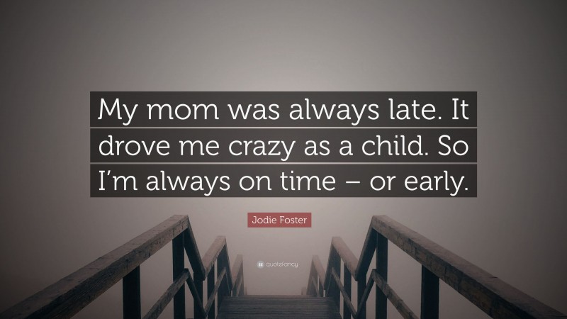 Jodie Foster Quote: “My mom was always late. It drove me crazy as a child. So I’m always on time – or early.”