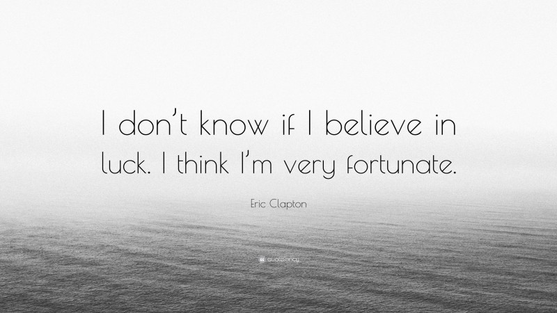 Eric Clapton Quote: “I don’t know if I believe in luck. I think I’m very fortunate.”