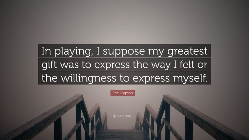 Eric Clapton Quote: “In playing, I suppose my greatest gift was to express the way I felt or the willingness to express myself.”