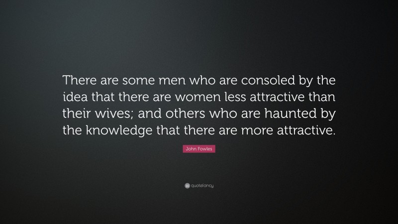 John Fowles Quote: “There are some men who are consoled by the idea that there are women less attractive than their wives; and others who are haunted by the knowledge that there are more attractive.”