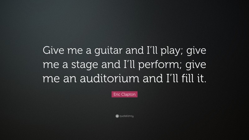 Eric Clapton Quote: “Give me a guitar and I’ll play; give me a stage and I’ll perform; give me an auditorium and I’ll fill it.”
