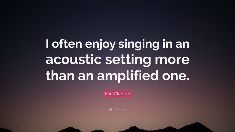 Eric Clapton Quote: “I often enjoy singing in an acoustic setting more than an amplified one.”