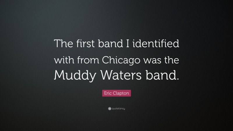 Eric Clapton Quote: “The first band I identified with from Chicago was the Muddy Waters band.”
