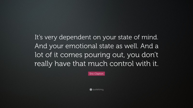 Eric Clapton Quote: “It’s very dependent on your state of mind. And your emotional state as well. And a lot of it comes pouring out, you don’t really have that much control with it.”