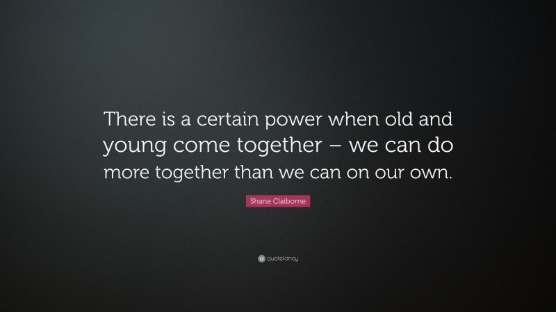 Shane Claiborne Quote: “There is a certain power when old and young come together – we can do more together than we can on our own.”