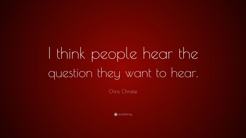 Chris Christie Quote: “I think people hear the question they want to hear.”