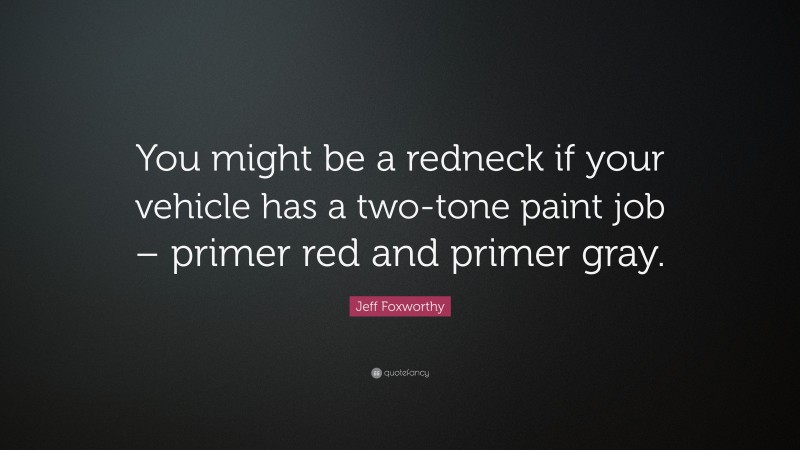 Jeff Foxworthy Quote: “You might be a redneck if your vehicle has a two-tone paint job – primer red and primer gray.”
