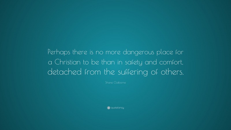 Shane Claiborne Quote: “Perhaps there is no more dangerous place for a Christian to be than in safety and comfort, detached from the suffering of others.”