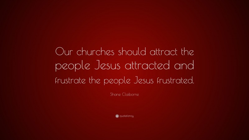 Shane Claiborne Quote: “Our churches should attract the people Jesus attracted and frustrate the people Jesus frustrated.”