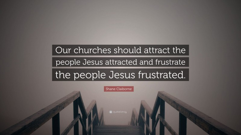 Shane Claiborne Quote: “Our churches should attract the people Jesus attracted and frustrate the people Jesus frustrated.”