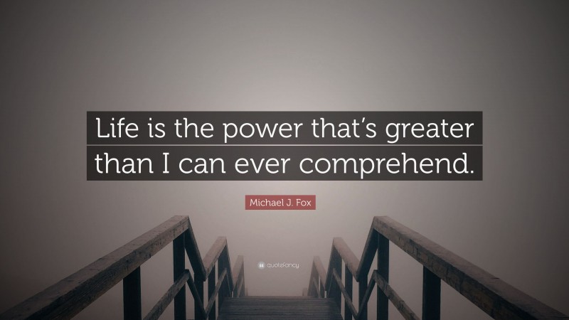Michael J. Fox Quote: “Life is the power that’s greater than I can ever comprehend.”