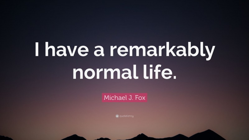 Michael J. Fox Quote: “I have a remarkably normal life.”