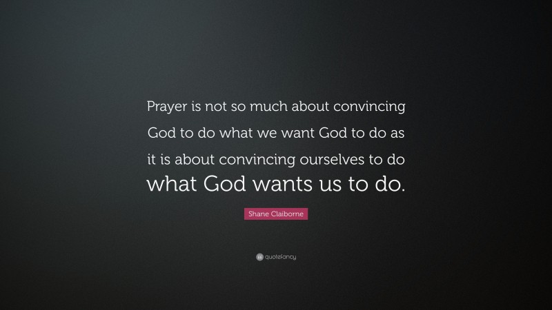Shane Claiborne Quote: “Prayer is not so much about convincing God to do what we want God to do as it is about convincing ourselves to do what God wants us to do.”