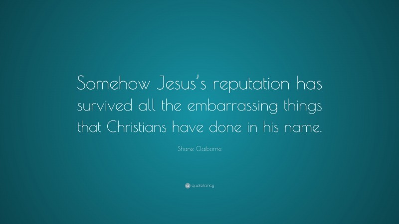 Shane Claiborne Quote: “Somehow Jesus’s reputation has survived all the embarrassing things that Christians have done in his name.”