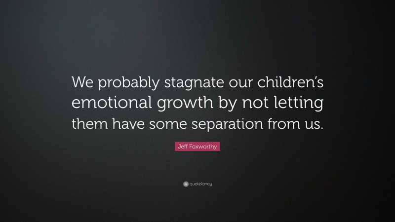 Jeff Foxworthy Quote: “We probably stagnate our children’s emotional growth by not letting them have some separation from us.”
