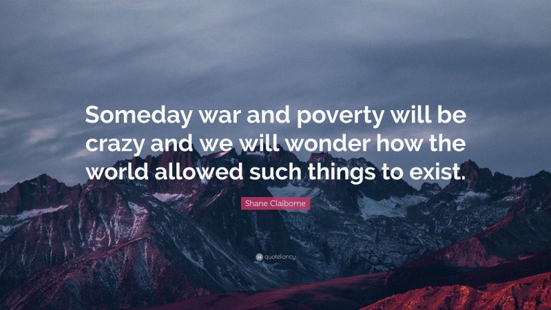 Shane Claiborne Quote: “Someday war and poverty will be crazy and we will wonder how the world allowed such things to exist.”