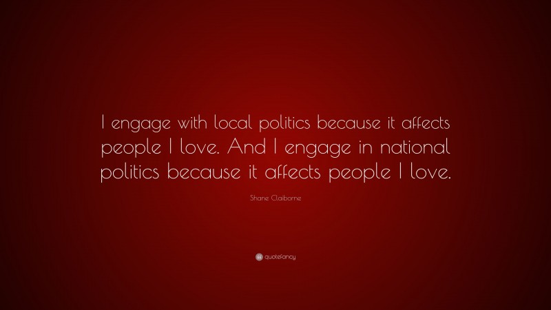 Shane Claiborne Quote: “I engage with local politics because it affects people I love. And I engage in national politics because it affects people I love.”