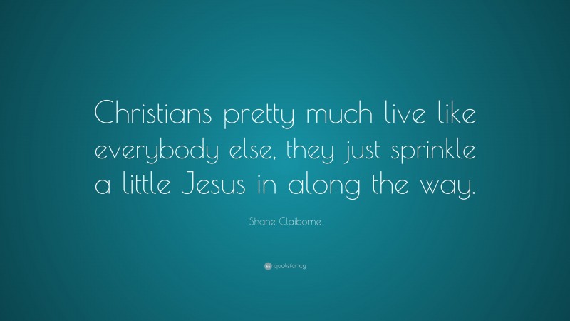 Shane Claiborne Quote: “Christians pretty much live like everybody else, they just sprinkle a little Jesus in along the way.”