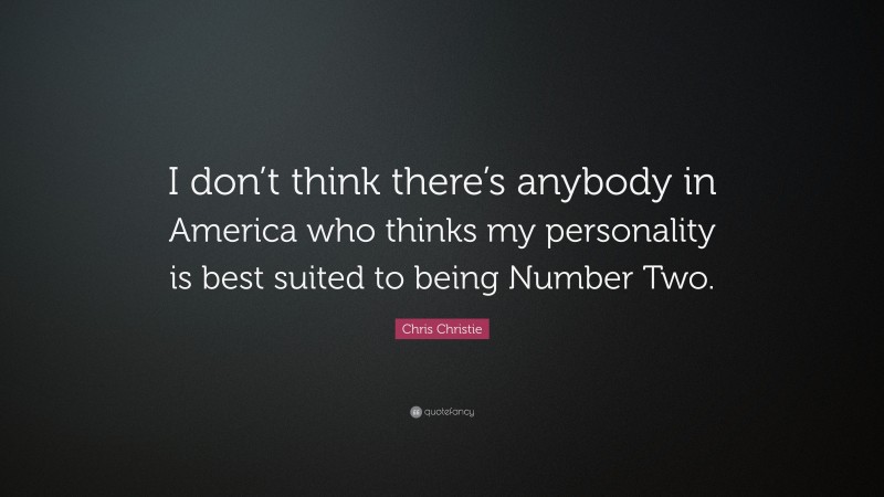 Chris Christie Quote: “I don’t think there’s anybody in America who thinks my personality is best suited to being Number Two.”