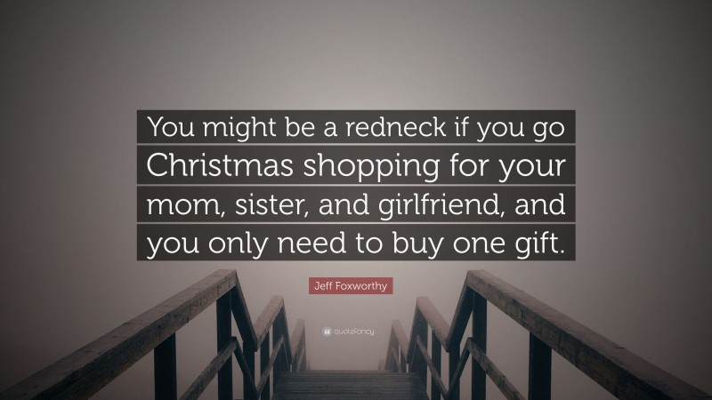 Jeff Foxworthy Quote: “You might be a redneck if you go Christmas shopping for your mom, sister, and girlfriend, and you only need to buy one gift.”