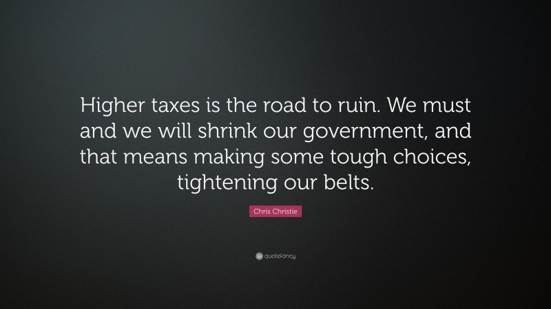 Chris Christie Quote: “Higher taxes is the road to ruin. We must and we will shrink our government, and that means making some tough choices, tightening our belts.”