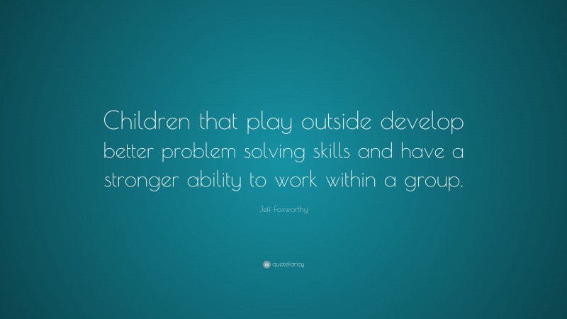 Jeff Foxworthy Quote: “Children that play outside develop better problem solving skills and have a stronger ability to work within a group.”