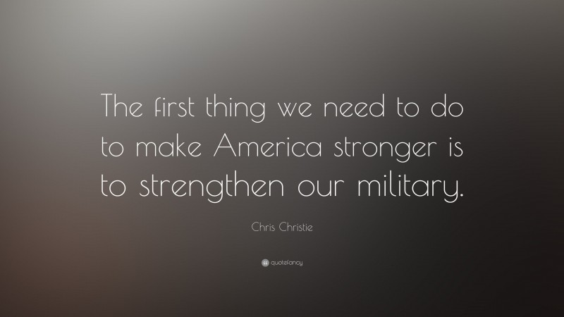 Chris Christie Quote: “The first thing we need to do to make America stronger is to strengthen our military.”