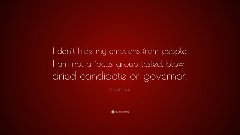 Chris Christie Quote: “I don’t hide my emotions from people. I am not a focus-group tested, blow- dried candidate or governor.”