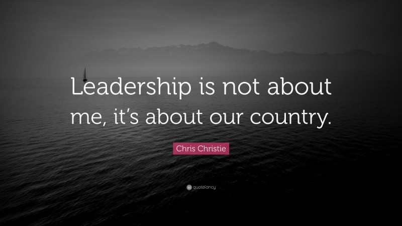 Chris Christie Quote: “Leadership is not about me, it’s about our country.”