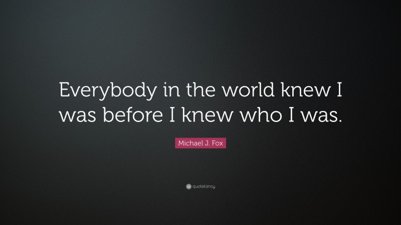 Michael J. Fox Quote: “Everybody in the world knew I was before I knew who I was.”