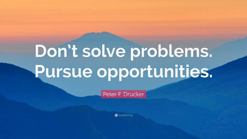 Peter F. Drucker Quote: “Don’t solve problems. Pursue opportunities.”