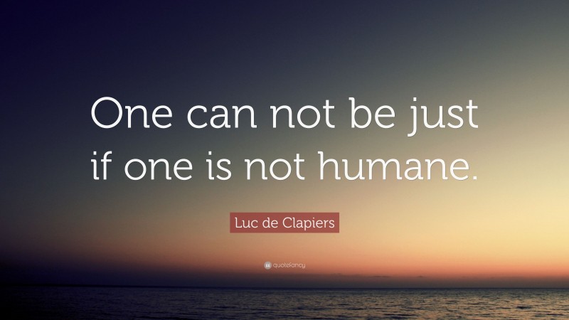 Luc de Clapiers Quote: “One can not be just if one is not humane.”