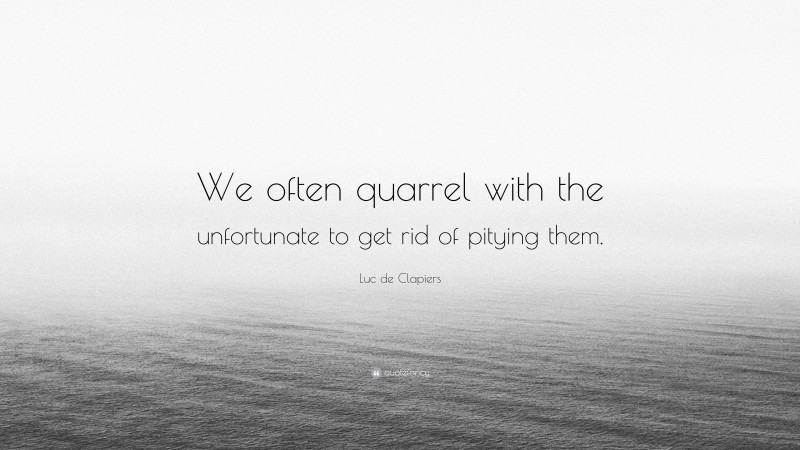 Luc de Clapiers Quote: “We often quarrel with the unfortunate to get rid of pitying them.”