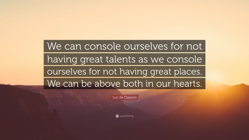 Luc de Clapiers Quote: “We can console ourselves for not having great talents as we console ourselves for not having great places. We can be above both in our hearts.”