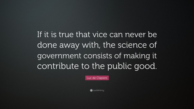 Luc de Clapiers Quote: “If it is true that vice can never be done away with, the science of government consists of making it contribute to the public good.”