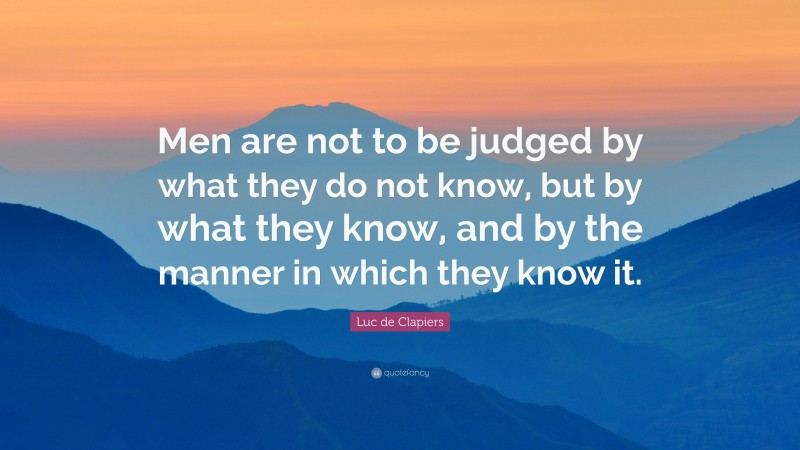 Luc de Clapiers Quote: “Men are not to be judged by what they do not know, but by what they know, and by the manner in which they know it.”