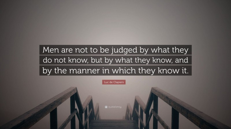Luc de Clapiers Quote: “Men are not to be judged by what they do not know, but by what they know, and by the manner in which they know it.”