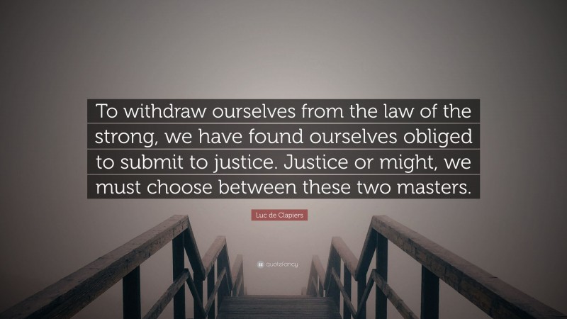 Luc de Clapiers Quote: “To withdraw ourselves from the law of the strong, we have found ourselves obliged to submit to justice. Justice or might, we must choose between these two masters.”