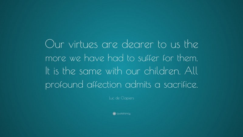 Luc de Clapiers Quote: “Our virtues are dearer to us the more we have had to suffer for them. It is the same with our children. All profound affection admits a sacrifice.”