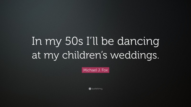 Michael J. Fox Quote: “In my 50s I’ll be dancing at my children’s weddings.”