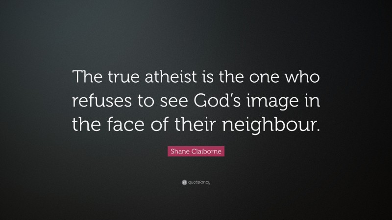 Shane Claiborne Quote: “The true atheist is the one who refuses to see God’s image in the face of their neighbour.”
