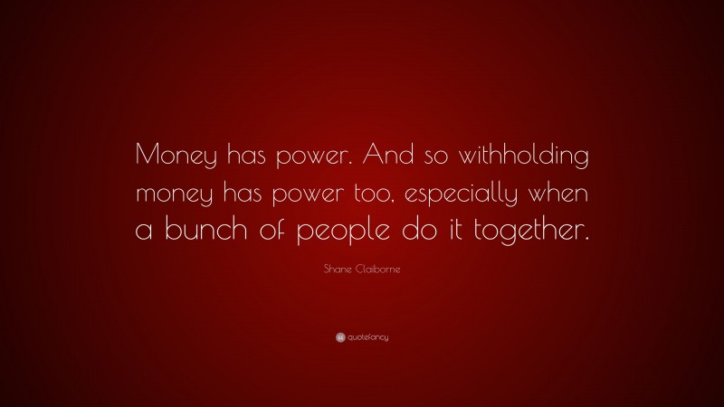 Shane Claiborne Quote: “Money has power. And so withholding money has power too, especially when a bunch of people do it together.”