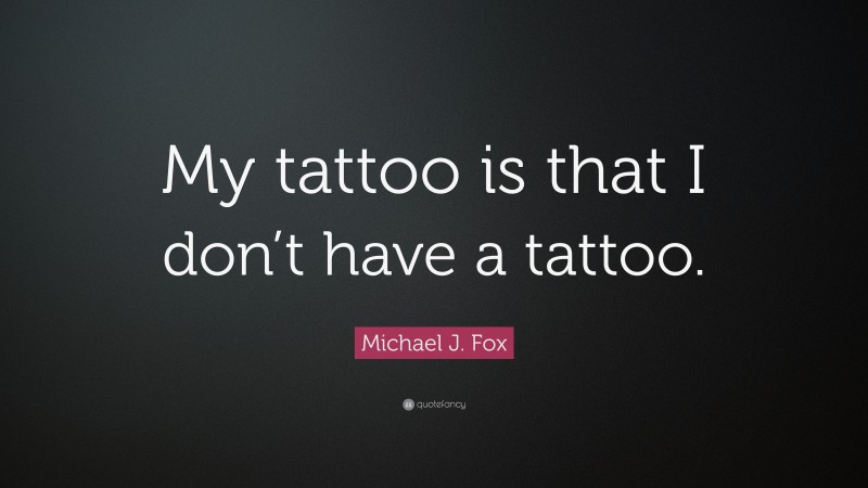 Michael J. Fox Quote: “My tattoo is that I don’t have a tattoo.”