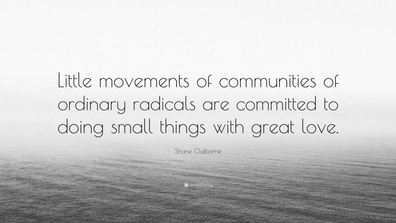 Shane Claiborne Quote: “Little movements of communities of ordinary radicals are committed to doing small things with great love.”