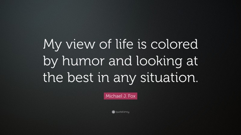 Michael J. Fox Quote: “My view of life is colored by humor and looking at the best in any situation.”