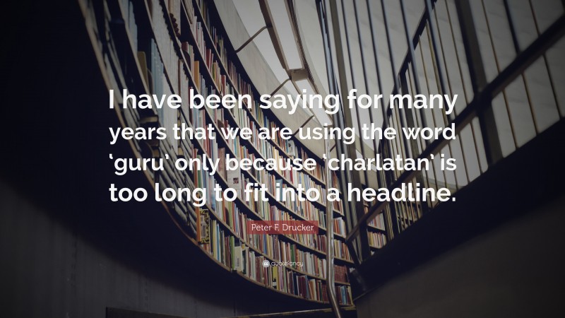 Peter F. Drucker Quote: “I have been saying for many years that we are using the word ‘guru’ only because ‘charlatan’ is too long to fit into a headline.”